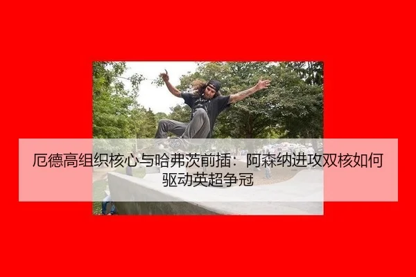 厄德高组织核心与哈弗茨前插：阿森纳进攻双核如何驱动英超争冠