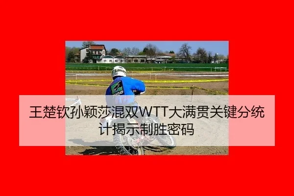 王楚钦孙颖莎混双WTT大满贯关键分统计揭示制胜密码