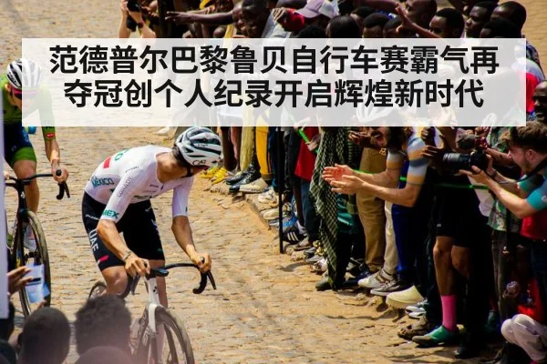 范德普尔巴黎鲁贝自行车赛霸气再夺冠创个人纪录开启辉煌新时代