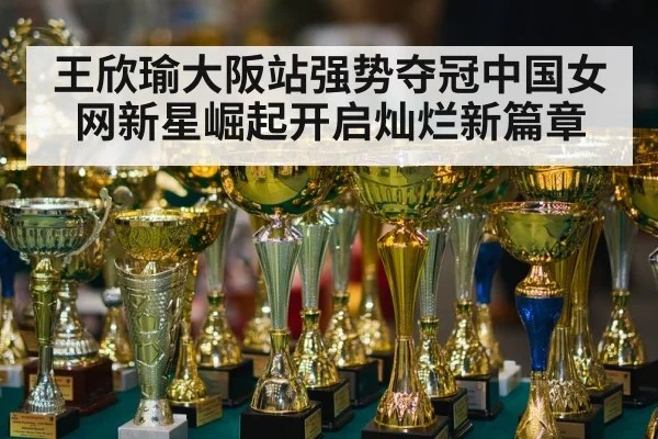 王欣瑜大阪站强势夺冠中国女网新星崛起开启灿烂新篇章