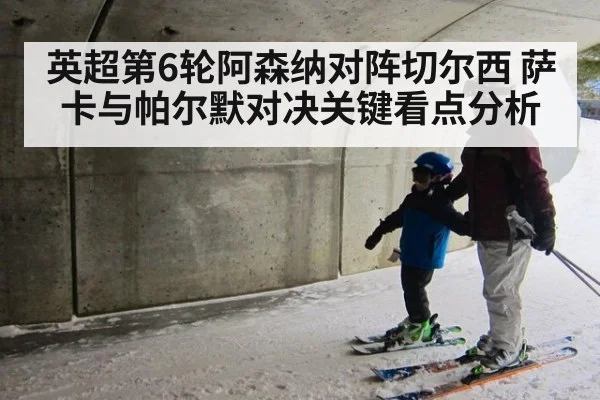 英超第6轮阿森纳对阵切尔西 萨卡与帕尔默对决关键看点分析